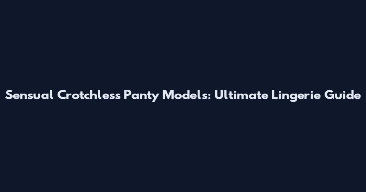 Sensual Crotchless Panty Models: Ultimate Lingerie Guide
