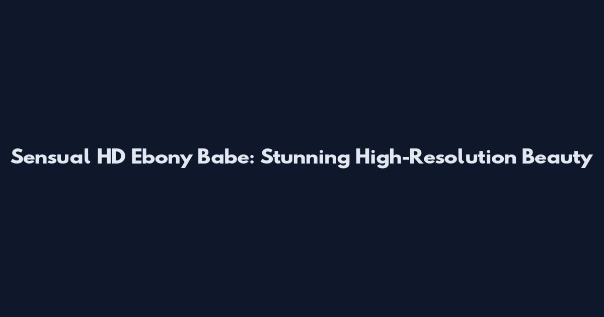 Sensual HD Ebony Babe: Stunning High-Resolution Beauty