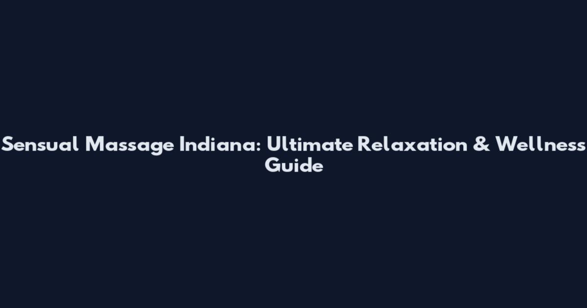 Sensual Massage Indiana: Ultimate Relaxation & Wellness Guide