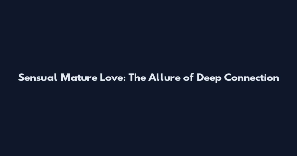 Sensual Mature Love: The Allure of Deep Connection