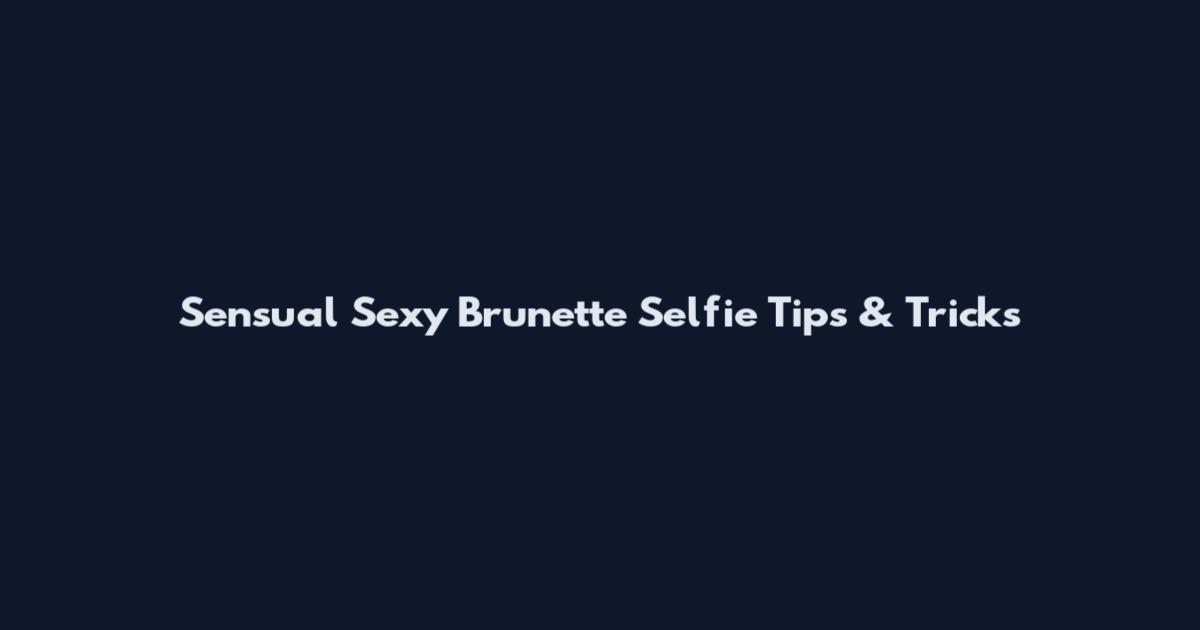 Sensual Sexy Brunette Selfie Tips & Tricks