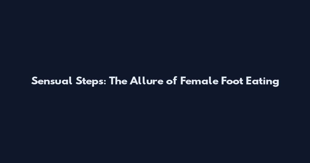 Sensual Steps: The Allure of Female Foot Eating