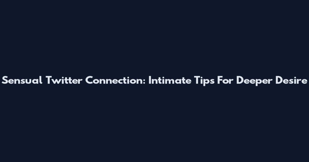 Sensual Twitter Connection: Intimate Tips For Deeper Desire