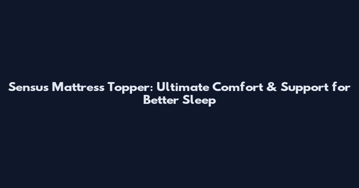 Sensus Mattress Topper: Ultimate Comfort & Support for Better Sleep