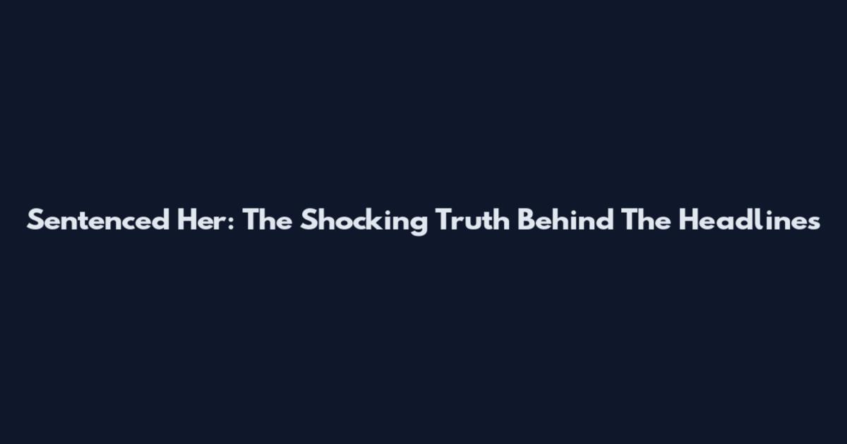 Sentenced Her: The Shocking Truth Behind The Headlines
