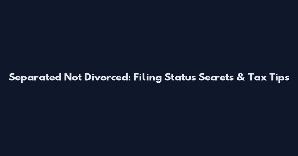 Separated Not Divorced: Filing Status Secrets & Tax Tips
