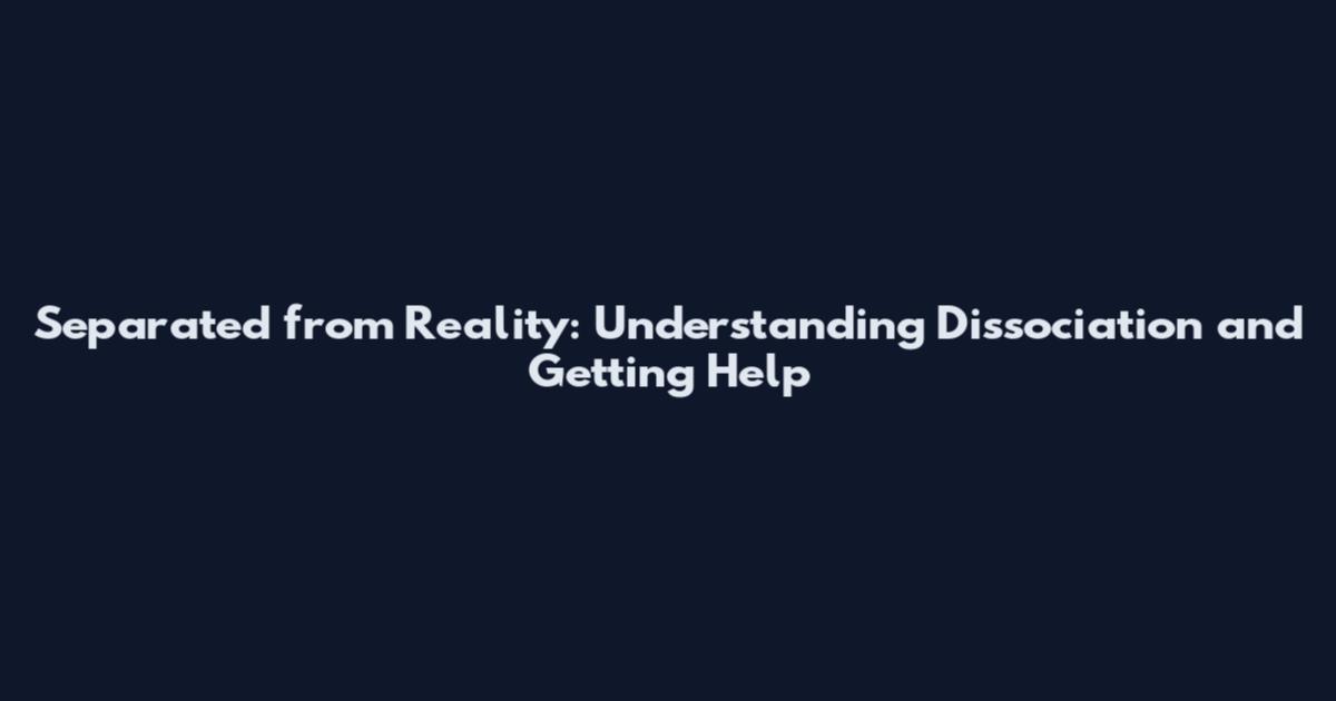 Separated from Reality: Understanding Dissociation and Getting Help