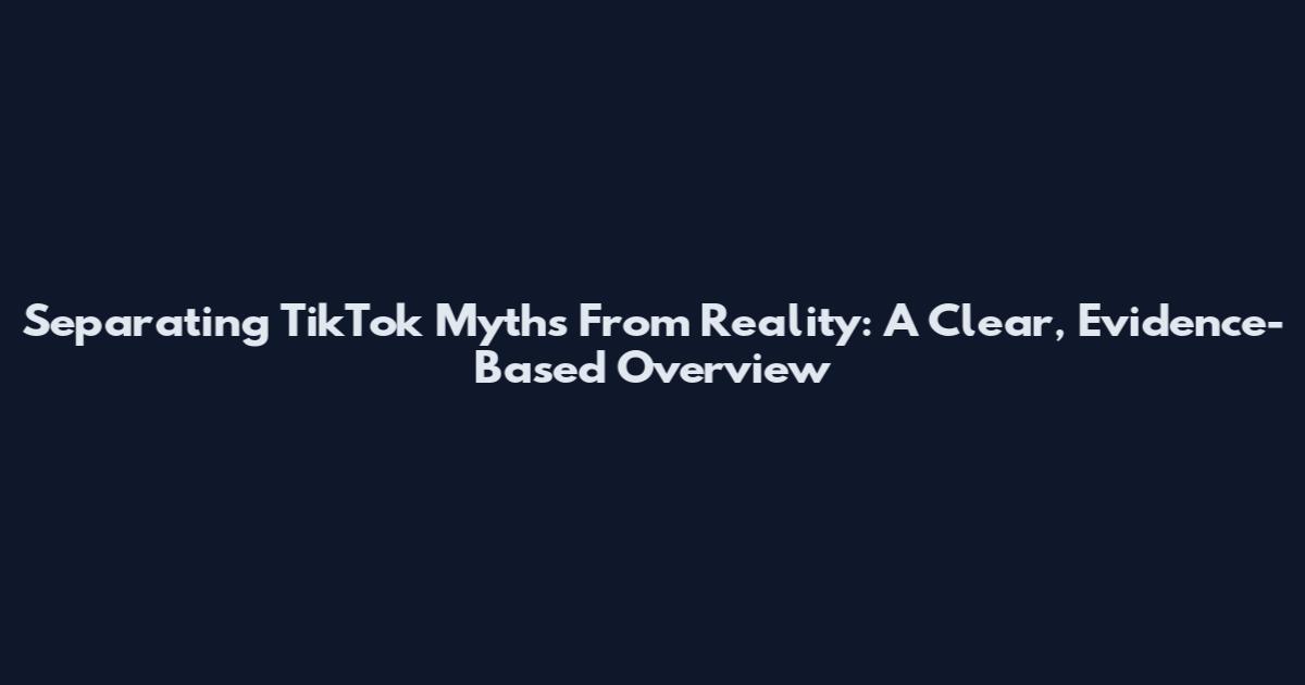 Separating TikTok Myths From Reality: A Clear, Evidence-Based Overview