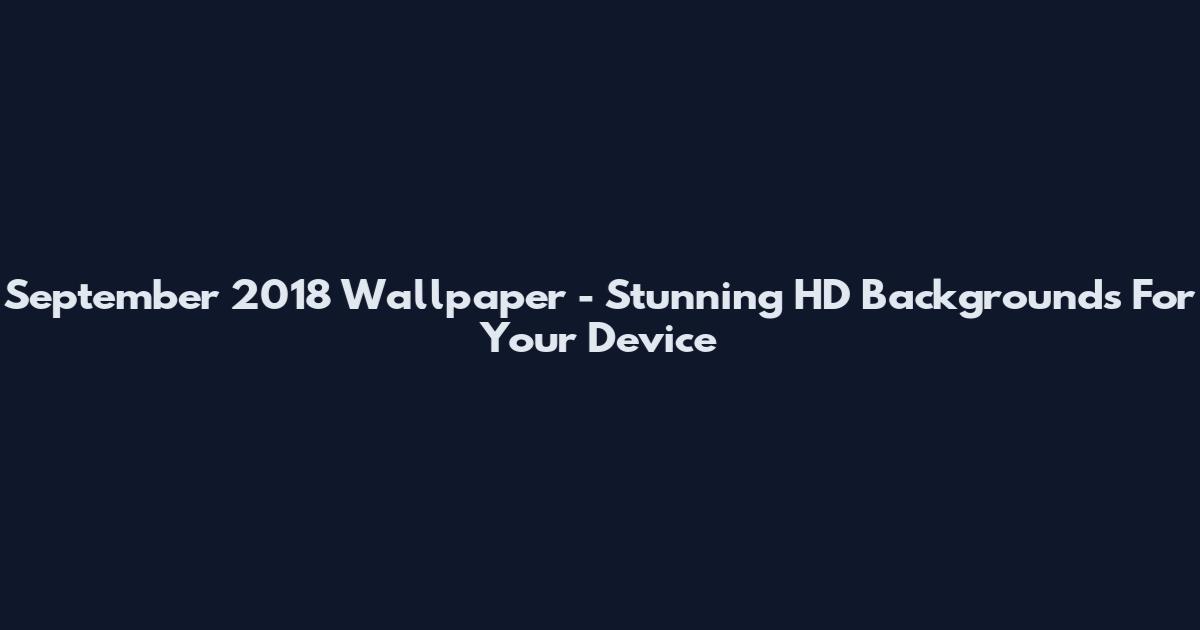 September 2018 Wallpaper - Stunning HD Backgrounds For Your Device