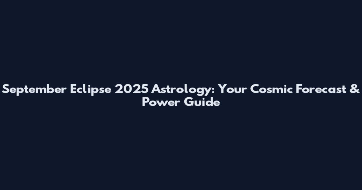September Eclipse 2025 Astrology: Your Cosmic Forecast & Power Guide