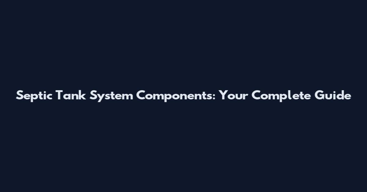 Septic Tank System Components: Your Complete Guide