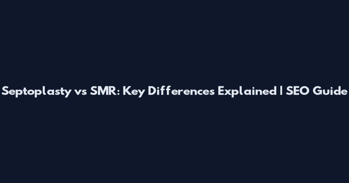 Septoplasty vs SMR: Key Differences Explained | SEO Guide