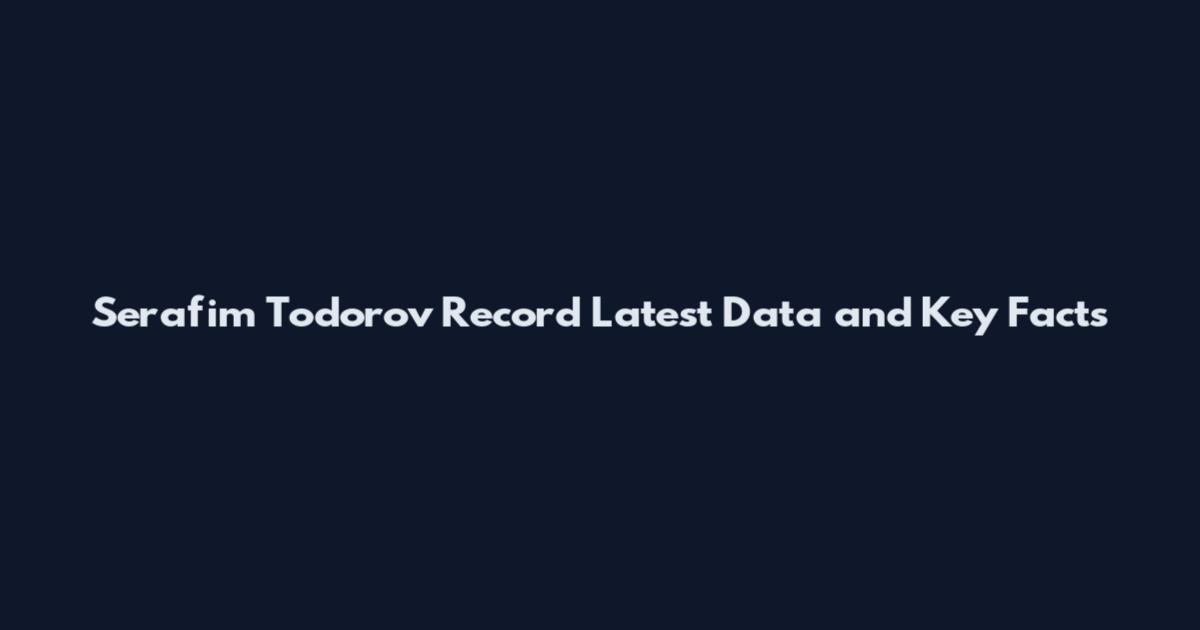 Serafim Todorov Record Latest Data and Key Facts