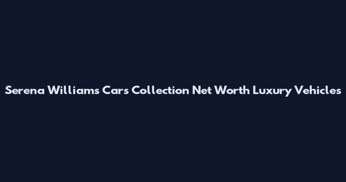 Serena Williams Cars Collection Net Worth Luxury Vehicles