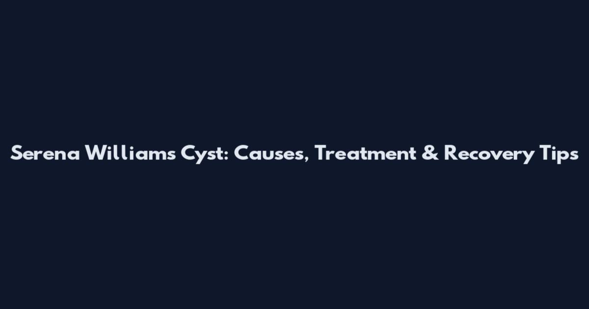 Serena Williams Cyst: Causes, Treatment & Recovery Tips