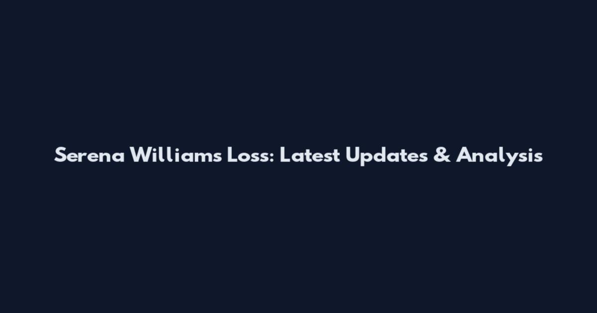 Serena Williams Loss: Latest Updates & Analysis