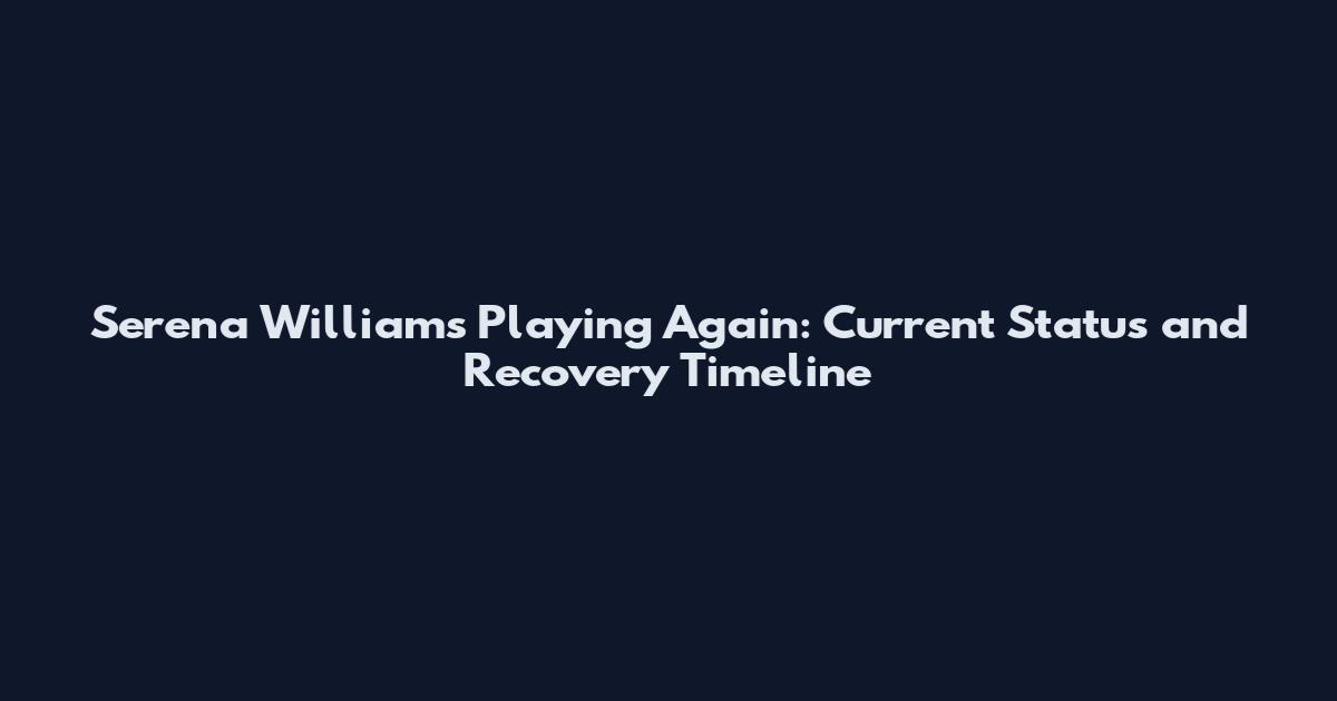Serena Williams Playing Again: Current Status and Recovery Timeline