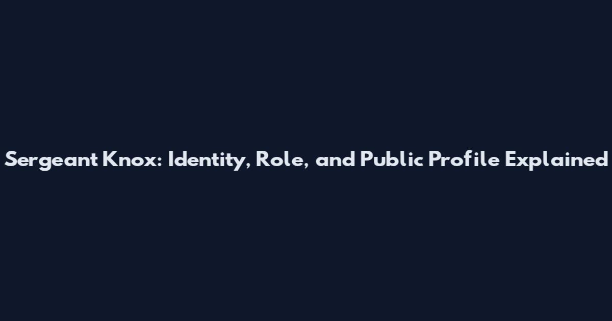 Sergeant Knox: Identity, Role, and Public Profile Explained