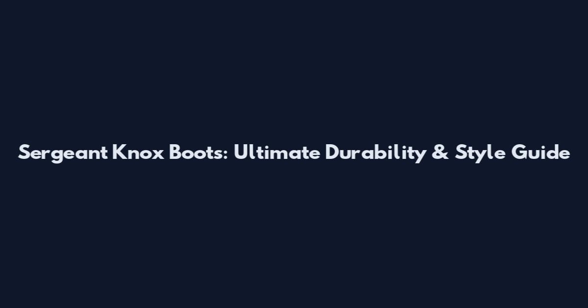 Sergeant Knox Boots: Ultimate Durability & Style Guide