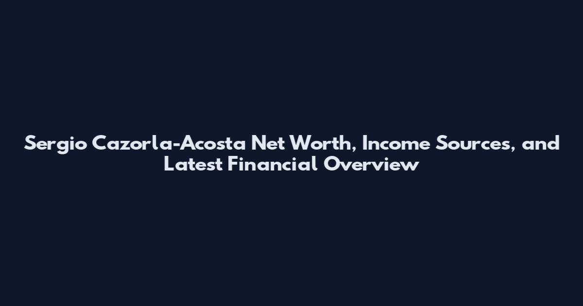 Sergio Cazorla-Acosta Net Worth, Income Sources, and Latest Financial Overview