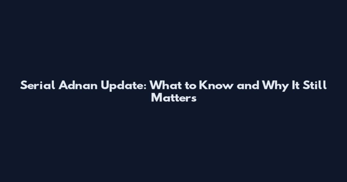Serial Adnan Update: What to Know and Why It Still Matters