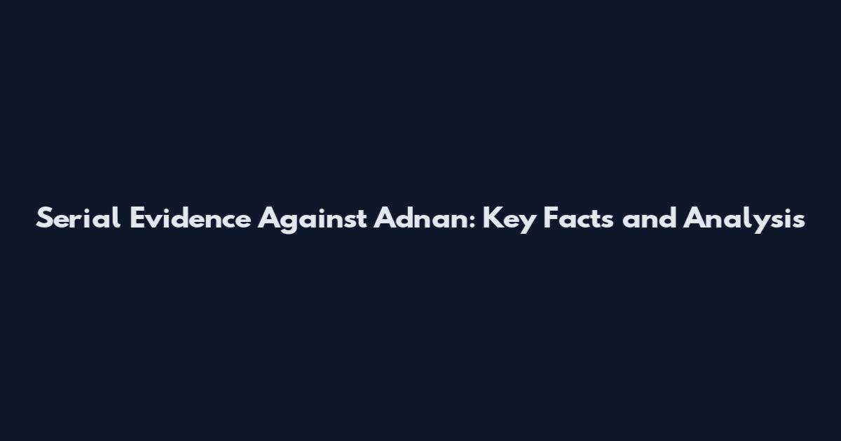 Serial Evidence Against Adnan: Key Facts and Analysis