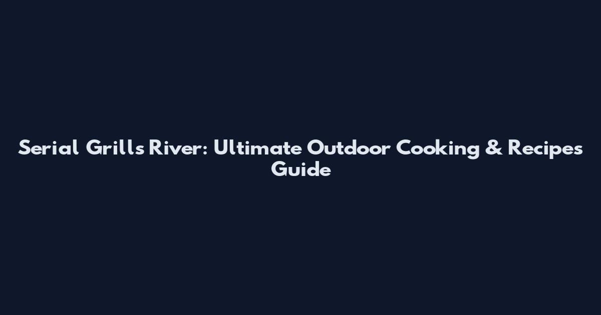 Serial Grills River: Ultimate Outdoor Cooking & Recipes Guide