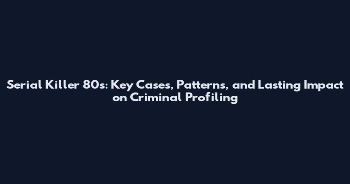 Serial Killer 80s: Key Cases, Patterns, and Lasting Impact on Criminal Profiling