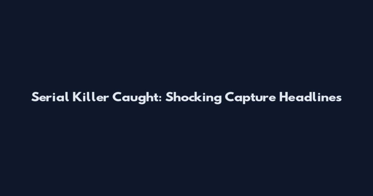 Serial Killer Caught: Shocking Capture Headlines