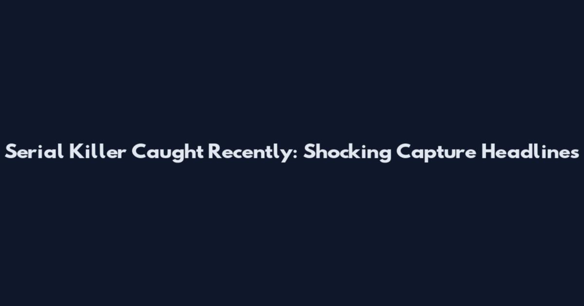 Serial Killer Caught Recently: Shocking Capture Headlines