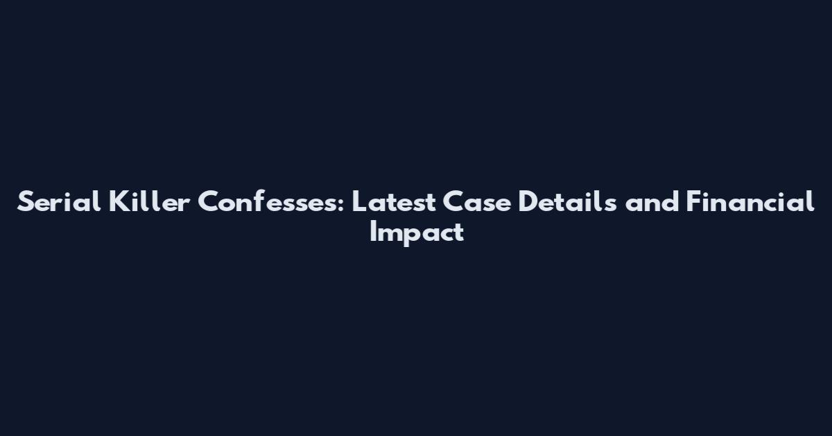 Serial Killer Confesses: Latest Case Details and Financial Impact