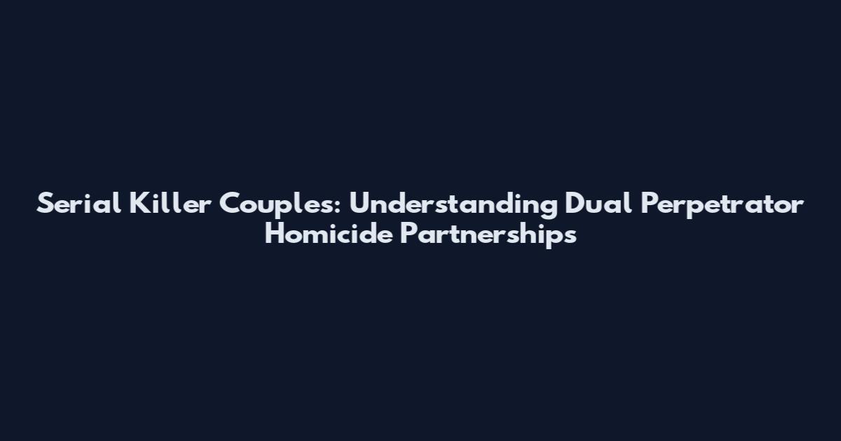 Serial Killer Couples: Understanding Dual Perpetrator Homicide Partnerships