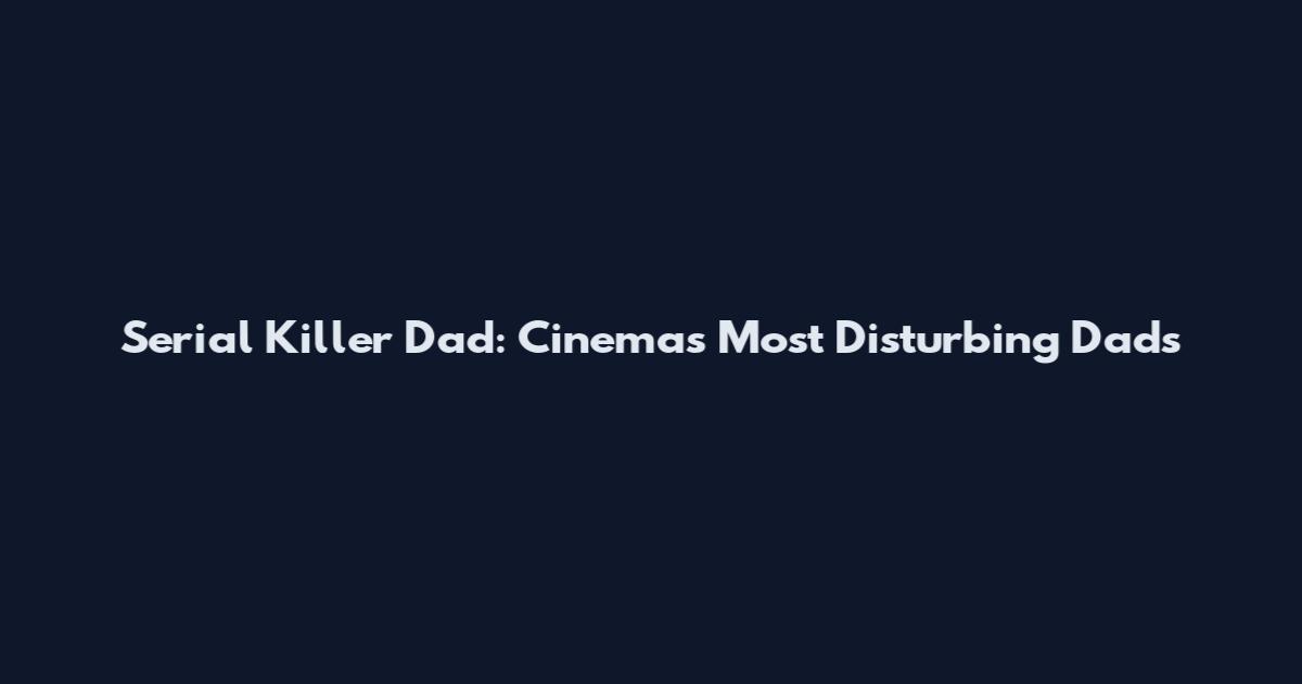 Serial Killer Dad: Cinema's Most Disturbing Dads