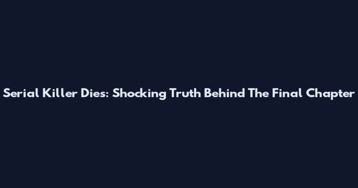 Serial Killer Dies: Shocking Truth Behind The Final Chapter