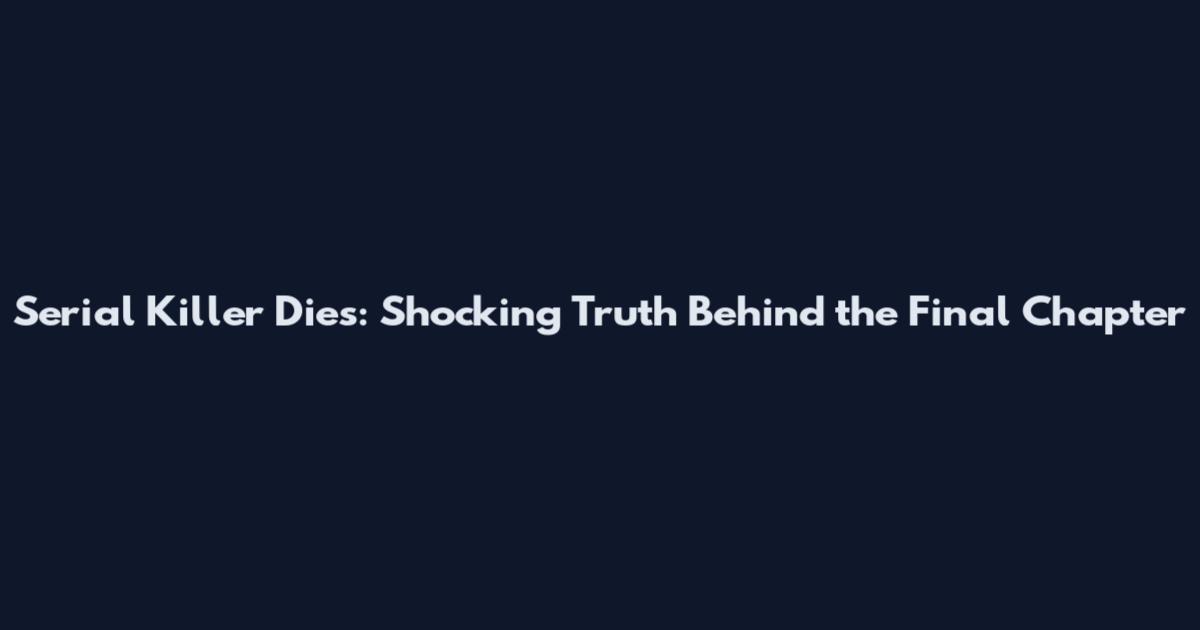 Serial Killer Dies: Shocking Truth Behind the Final Chapter