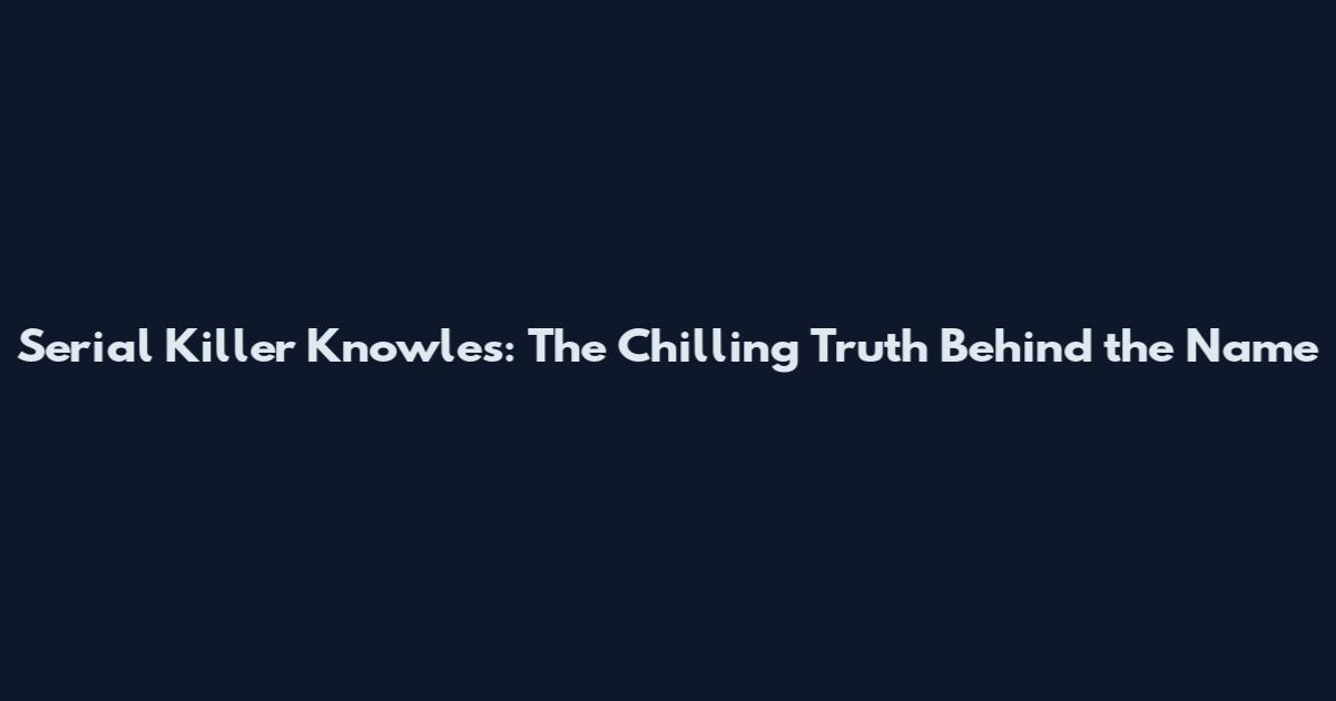 Serial Killer Knowles: The Chilling Truth Behind the Name