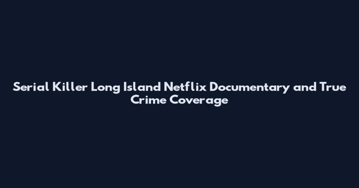 Serial Killer Long Island Netflix Documentary and True Crime Coverage
