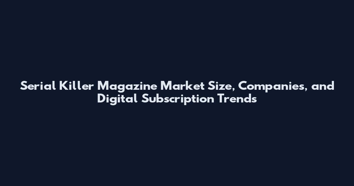 Serial Killer Magazine Market Size, Companies, and Digital Subscription Trends