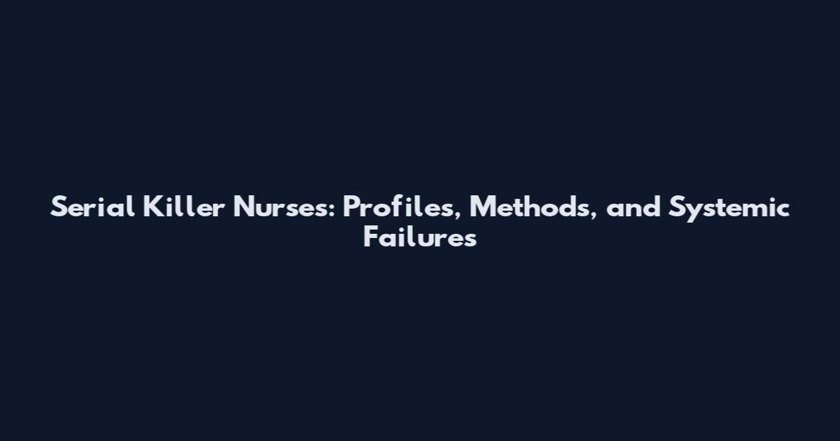 Serial Killer Nurses: Profiles, Methods, and Systemic Failures