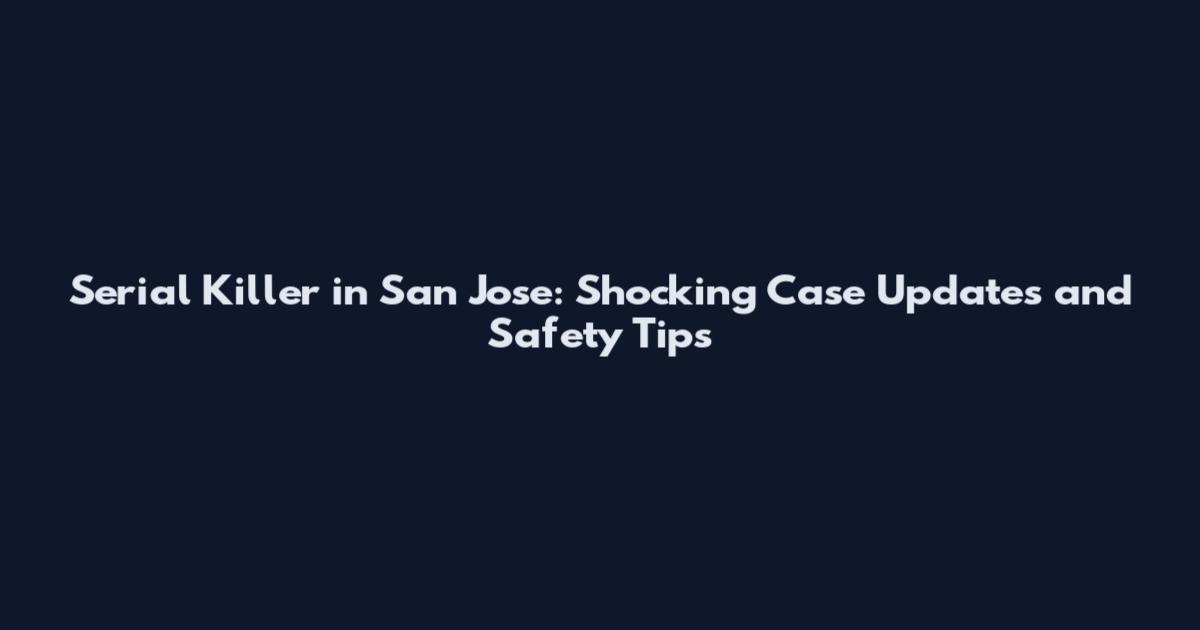 Serial Killer in San Jose: Shocking Case Updates and Safety Tips