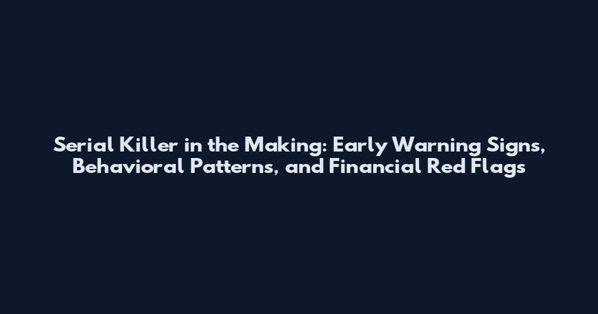 Serial Killer in the Making: Early Warning Signs, Behavioral Patterns, and Financial Red Flags