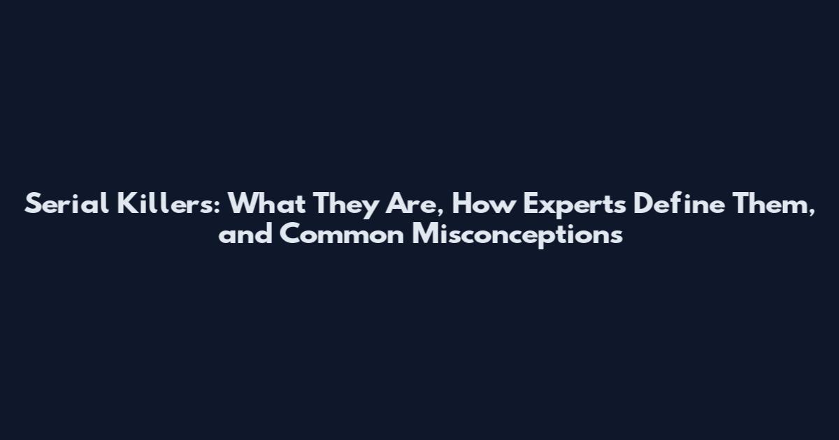 Serial Killers: What They Are, How Experts Define Them, and Common Misconceptions