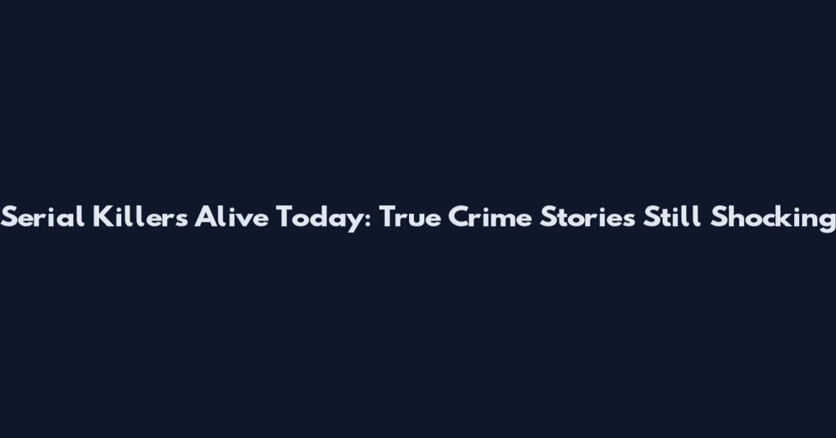 Serial Killers Alive Today: True Crime Stories Still Shocking