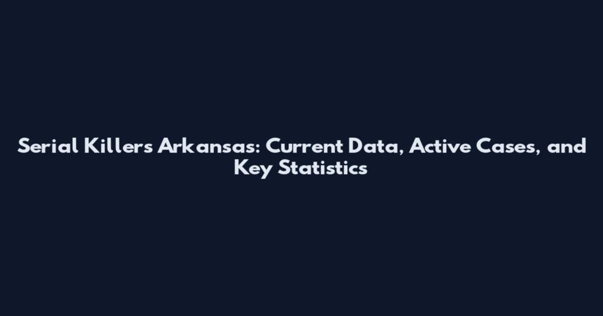 Serial Killers Arkansas: Current Data, Active Cases, and Key Statistics