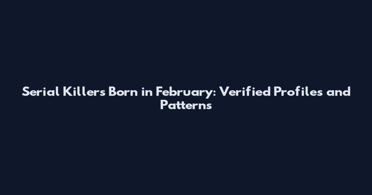 Serial Killers Born in February: Verified Profiles and Patterns