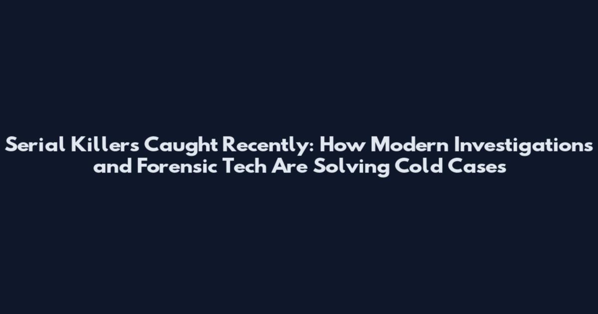 Serial Killers Caught Recently: How Modern Investigations and Forensic Tech Are Solving Cold Cases