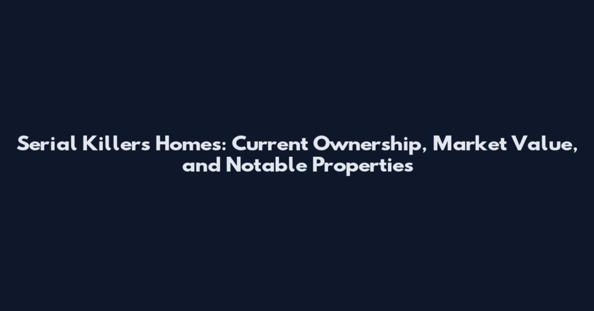 Serial Killers Homes: Current Ownership, Market Value, and Notable Properties