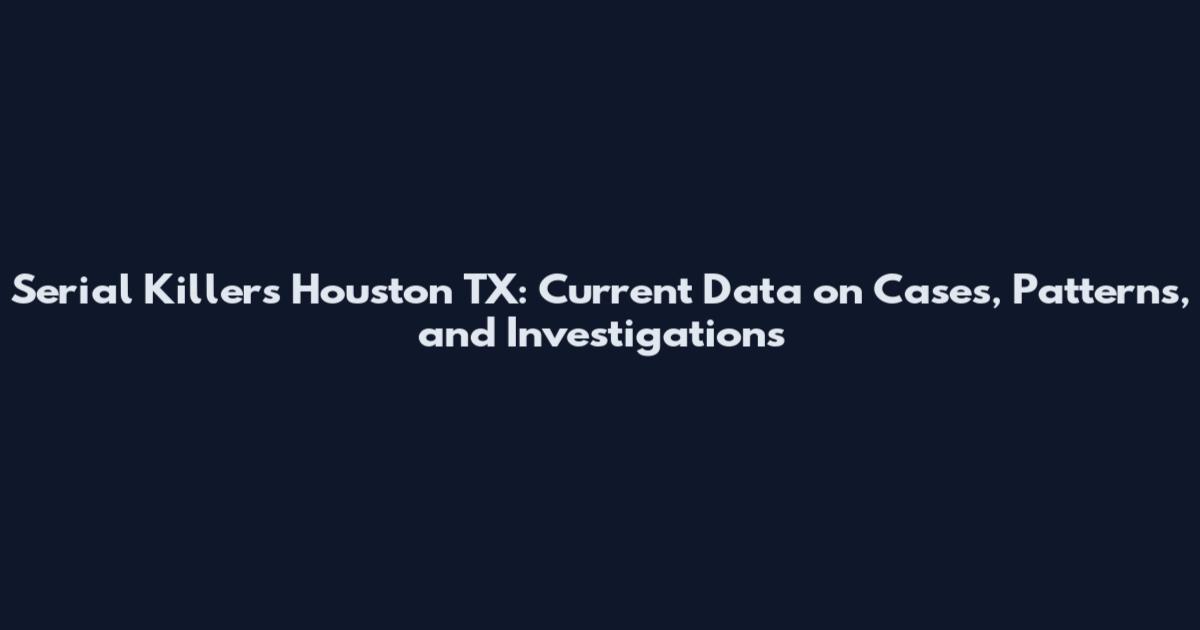Serial Killers Houston TX: Current Data on Cases, Patterns, and Investigations