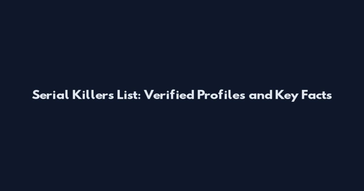 Serial Killers List: Verified Profiles and Key Facts