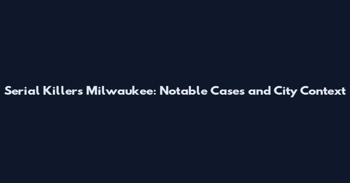 Serial Killers Milwaukee: Notable Cases and City Context